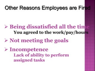  Being dissatisfied all the time
You agreed to the work/pay/hours
Other Reasons Employees are Fired
 Not meeting the goals
 Incompetence
Lack of ability to perform
assigned tasks
 