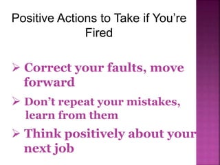  Correct your faults, move
forward
 Don’t repeat your mistakes,
learn from them
 Think positively about your
next job
Positive Actions to Take if You’re
Fired
 