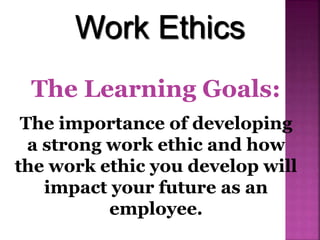 The Learning Goals:
The importance of developing
a strong work ethic and how
the work ethic you develop will
impact your future as an
employee.
Work Ethics
 