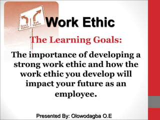 The Learning Goals:
The importance of developing a
strong work ethic and how the
work ethic you develop will
impact your future as an
employee.
Work Ethic
Presented By: Olowodagba O.E
 