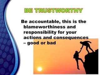 Be accountable, this is the
blameworthiness and
responsibility for your
actions and consequences
– good or bad
 