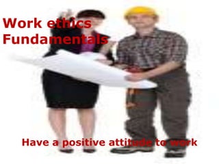 Work ethics
Fundamentals




  Have a positive attitude to work
 