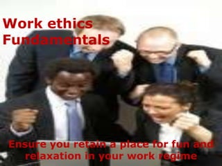 Work ethics
Fundamentals




Ensure you retain a place for fun and
  relaxation in your work regime
 