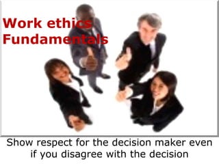 Work ethics
Fundamentals




Show respect for the decision maker even
    if you disagree with the decision
 