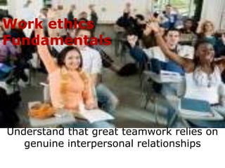 Work ethics
Fundamentals




Understand that great teamwork relies on
   genuine interpersonal relationships
 