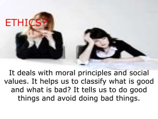 ETHICS?




 It deals with moral principles and social
values. It helps us to classify what is good
  and what is bad? It tells us to do good
    things and avoid doing bad things.
 