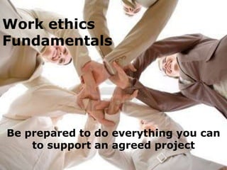Work ethics
Fundamentals




Be prepared to do everything you can
    to support an agreed project
 