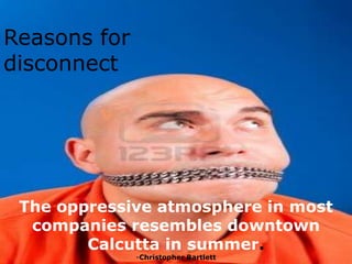 Reasons for
disconnect




 The oppressive atmosphere in most
  companies resembles downtown
        Calcutta in summer.
              -Christopher Bartlett
 