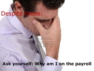 Despite these:




Ask yourself: Why am I on the payroll
 