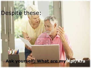 Despite these:




 Ask yourself: What are my Kpi/Kra
 