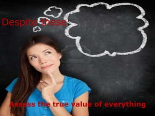 Despite these:




 Assess the true value of everything
 