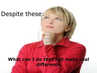 Despite these:




  What can I do that will make real
             difference
 
