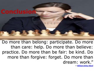 Conclusion




Do more than belong: participate. Do more
    than care: help. Do more than believe:
practice. Do more than be fair: be kind. Do
  more than forgive: forget. Do more than
                            dream: work.”
                                  ― William Arthur Ward
 