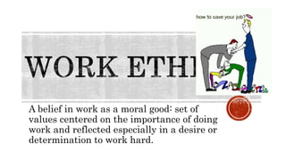 A belief in work as a moral good: set of
values centered on the importance of doing
work and reflected especially in a desire or
determination to work hard.
 