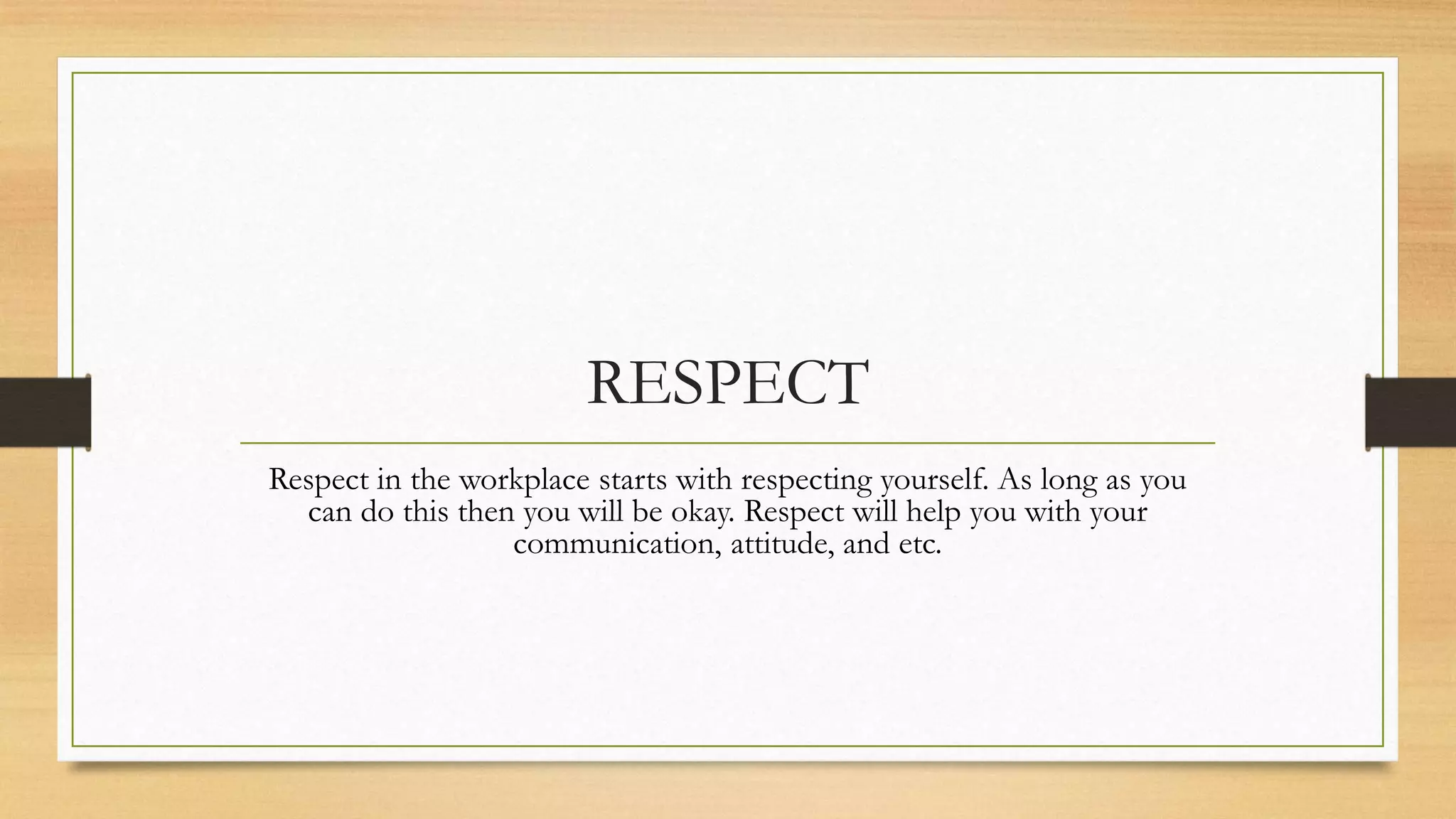 RESPECT
Respect in the workplace starts with respecting yourself. As long as you
  can do this then you will be okay. Respect will help you with your
                  communication, attitude, and etc.
 
