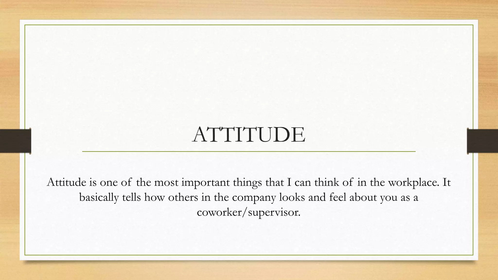 ATTITUDE
Attitude is one of the most important things that I can think of in the workplace. It
       basically tells how others in the company looks and feel about you as a
                                 coworker/supervisor.
 