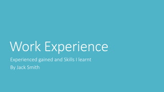 Work Experience
Experienced gained and Skills I learnt
By Jack Smith
 