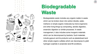 Biodegradable
Waste
• Biodegradable waste includes any organic matter in waste
which can be broken down into carbon dioxid...