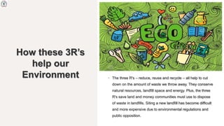How these 3R’s
help our
Environment • The three R's – reduce, reuse and recycle – all help to cut
down on the amount of wa...