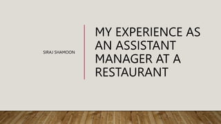 MY EXPERIENCE AS
AN ASSISTANT
MANAGER AT A
RESTAURANT
SIRAJ SHAMOON
 