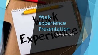 Work
experience
Presentation
By Maryam Sajid
 