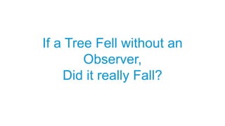 If a Tree Fell without an
Observer,
Did it really Fall?
 