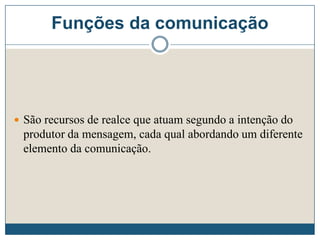 Funções da comunicação
 São recursos de realce que atuam segundo a intenção do
produtor da mensagem, cada qual abordando um diferente
elemento da comunicação.
 