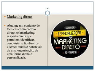 …
 Marketing direto
 Abrange um conjunto de
técnicas como correio
direto, telemarketing,
resposta direta que
permitem identificar,
conquistar e fidelizar os
clientes atuais e potenciais
de uma organização, de
uma forma direta e
personalizada.
 