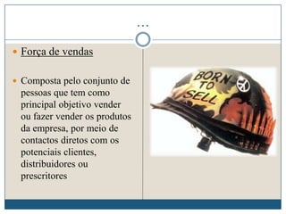…
 Força de vendas
 Composta pelo conjunto de
pessoas que tem como
principal objetivo vender
ou fazer vender os produtos
da empresa, por meio de
contactos diretos com os
potenciais clientes,
distribuidores ou
prescritores
 