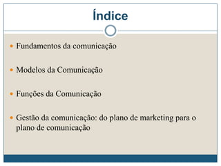 Índice
 Fundamentos da comunicação
 Modelos da Comunicação
 Funções da Comunicação
 Gestão da comunicação: do plano de marketing para o
plano de comunicação
 