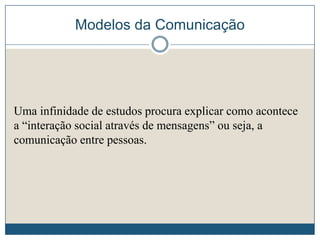 Modelos da Comunicação
Uma infinidade de estudos procura explicar como acontece
a “interação social através de mensagens” ou seja, a
comunicação entre pessoas.
 