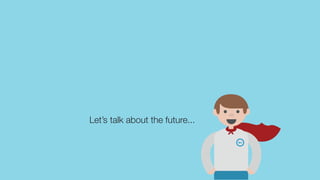 Let’s talk about the future...
 