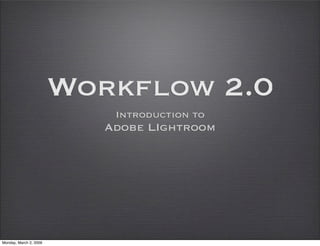 Workflow 2.0
                            Introduction to
                           Adobe LIghtroom




Monday, March 2, 2009
 
