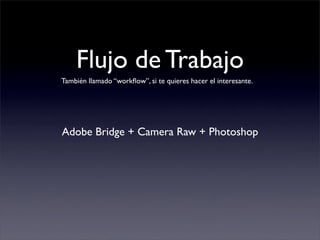 Flujo de Trabajo
Adobe Bridge + Camera Raw + Photoshop
También llamado “workﬂow”, si te quieres hacer el interesante.
 