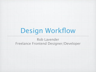 Design Workﬂow
             Rob Lavender
Freelance Frontend Designer/Developer
 