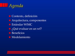 Agenda Contexto, definición Arquitectura, componentes Estándar WfMC ¿Qué evaluar en un wf? Beneficios Modelamiento 