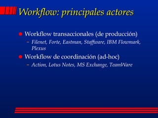Workflow: principales actores Workflow transaccionales (de producción) Filenet, Forte, Eastman, Staffware, IBM Flowmark, Plexus Workflow de coordinación (ad-hoc) Action, Lotus Notes, MS Exchange, TeamWare 