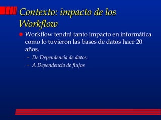 Contexto: impacto de los Workflow Workflow tendrá tanto impacto en informática como lo tuvieron las bases de datos hace 20 años. De Dependencia de datos A Dependencia de flujos 
