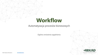 Workflow
Automatyzacja procesów biznesowych
Ogólne omówienie zagadnienia
Rekord Systemy Informatyczne www.rekord.com.pl
 