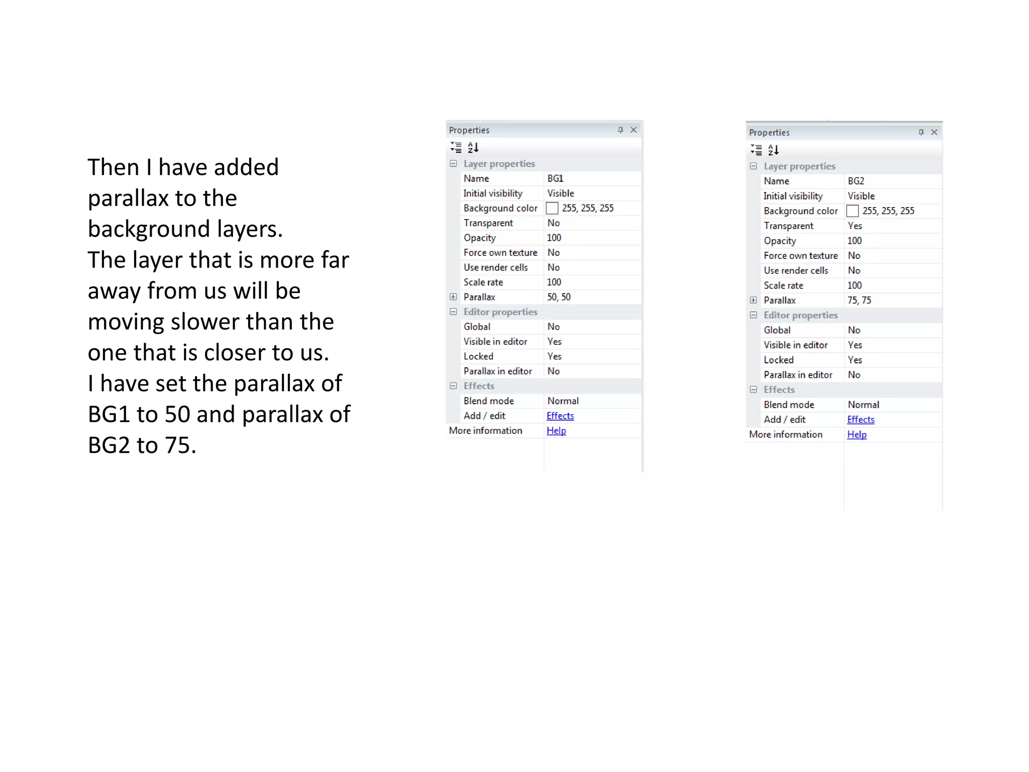 Then I have added
parallax to the
background layers.
The layer that is more far
away from us will be
moving slower than the
one that is closer to us.
I have set the parallax of
BG1 to 50 and parallax of
BG2 to 75.
 