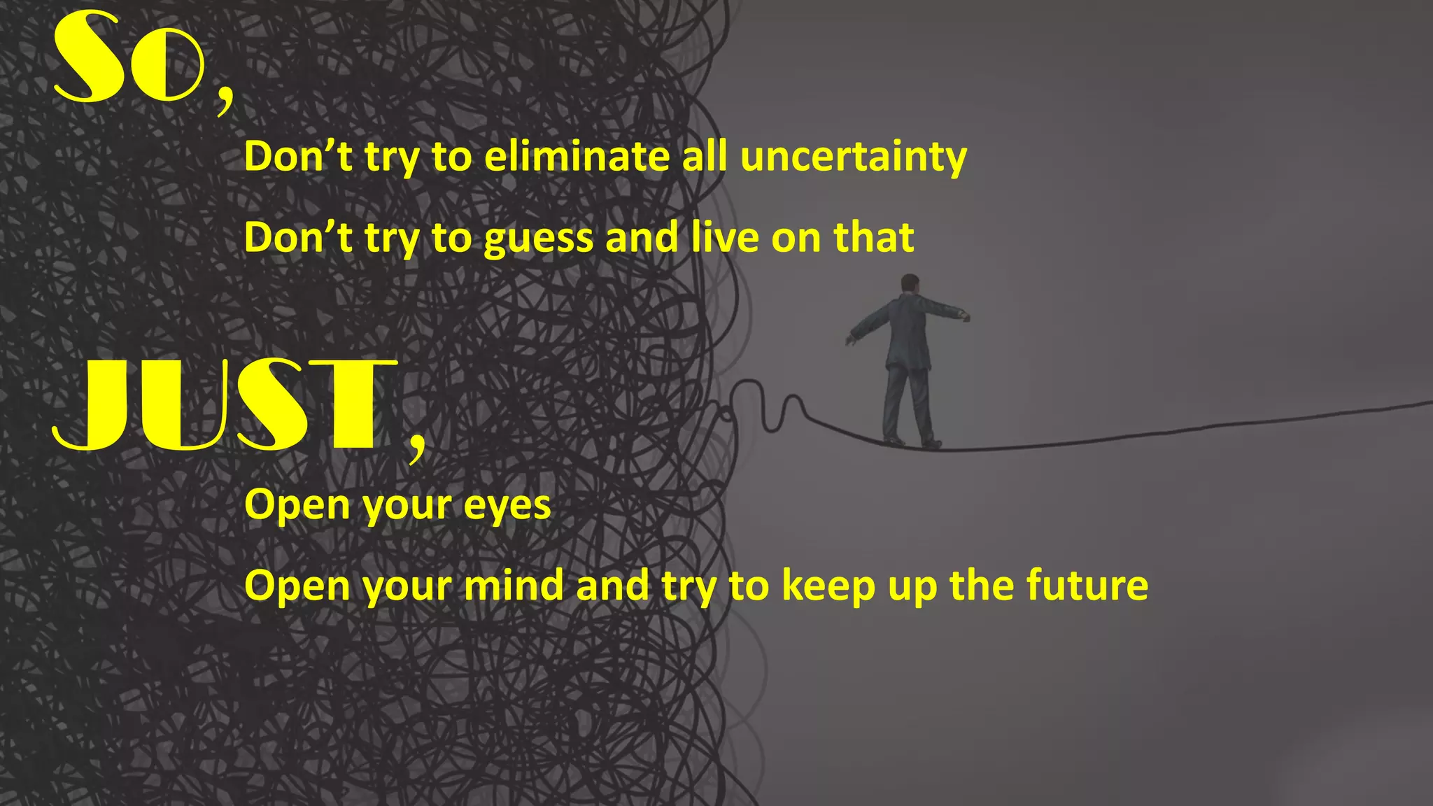 So
Don’t try to eliminate all uncertainty
Don’t try to guess and live on that
JUST
Open your eyes
Open your mind and try to keep up the future
 