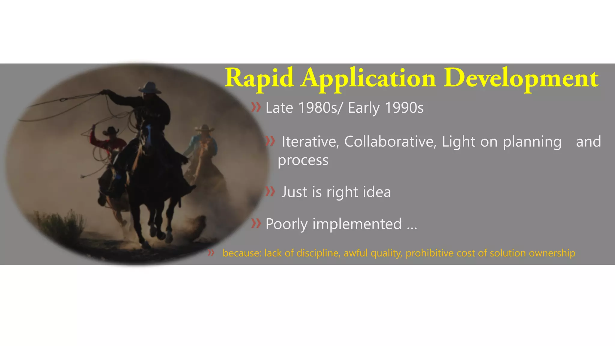 Late 1980s/ Early 1990s
Iterative, Collaborative, Light on planning and
process
Just is right idea
Poorly implemented …
because: lack of discipline, awful quality, prohibitive cost of solution ownership
 