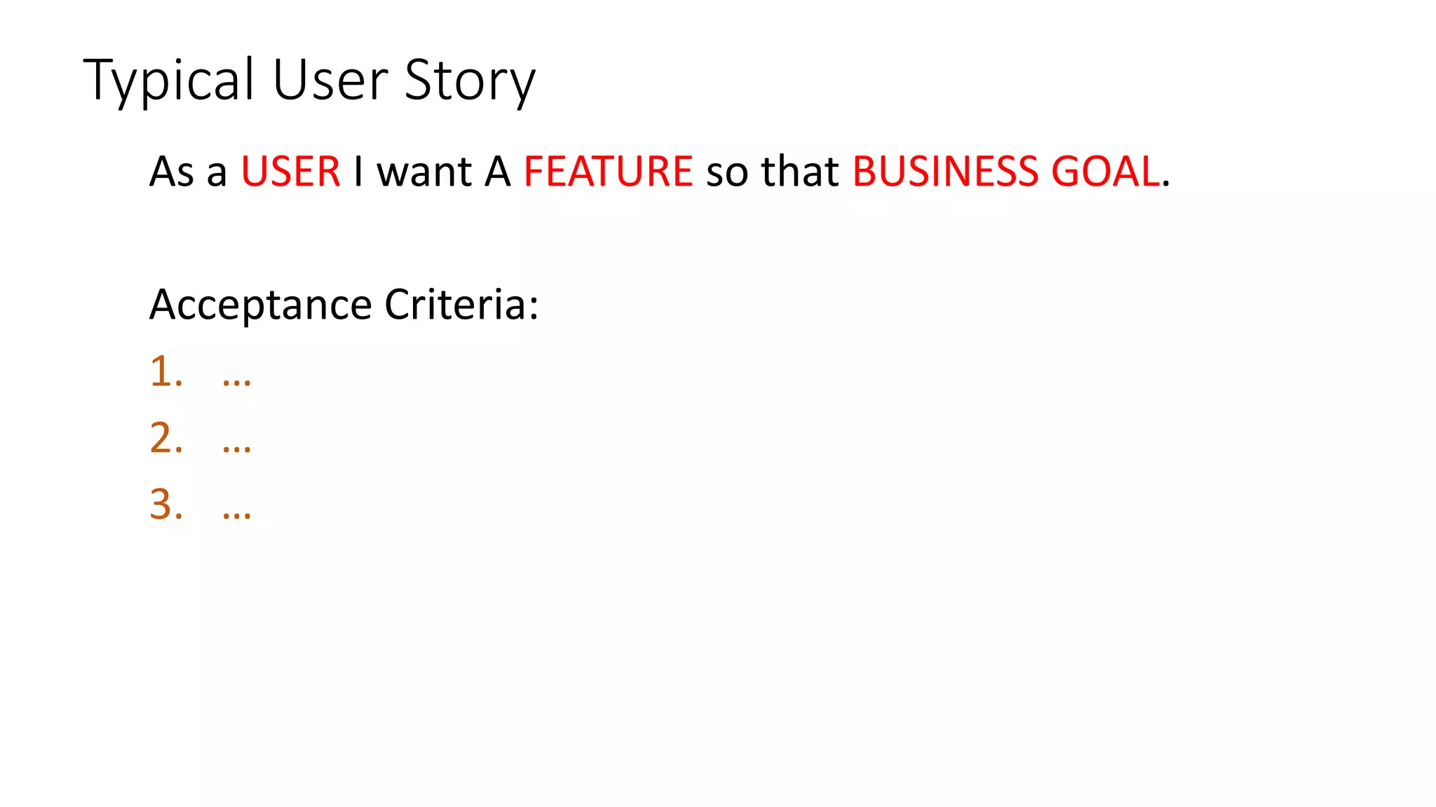 Typical User Story
As a USER I want A FEATURE so that BUSINESS GOAL.
Acceptance Criteria:
1. …
2. …
3. …
 