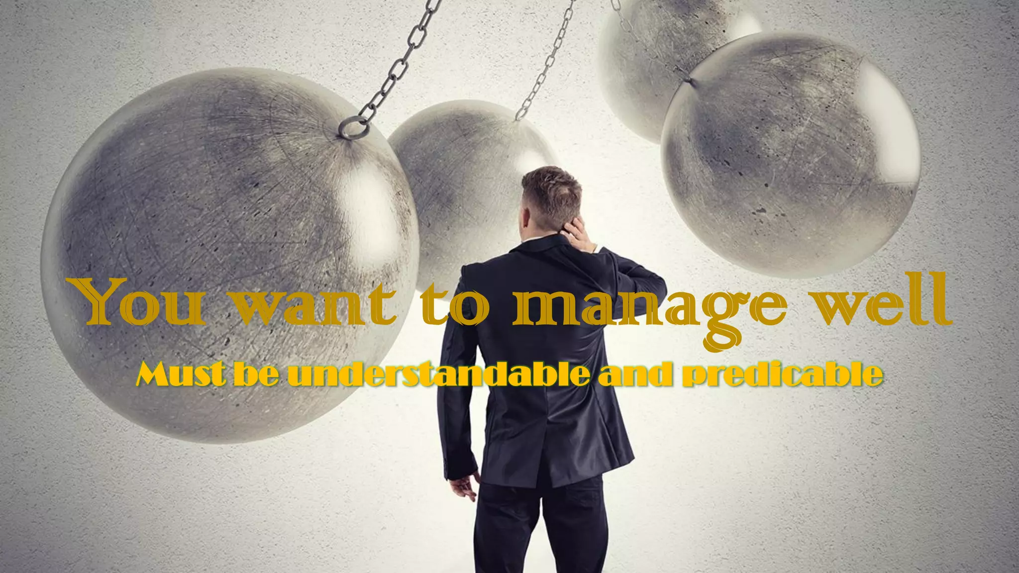 You want to manage well
Must be understandable and predicable
 