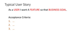 Typical User Story
As a USER I want A FEATURE so that BUSINESS GOAL.
Acceptance Criteria:
1. …
2. …
3. …
 