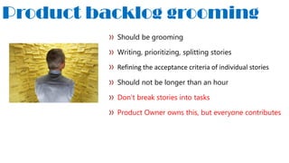 Product backlog grooming
Should be grooming
Writing, prioritizing, splitting stories
Refining the acceptance criteria of individual stories
Should not be longer than an hour
Don’t break stories into tasks
Product Owner owns this, but everyone contributes
 