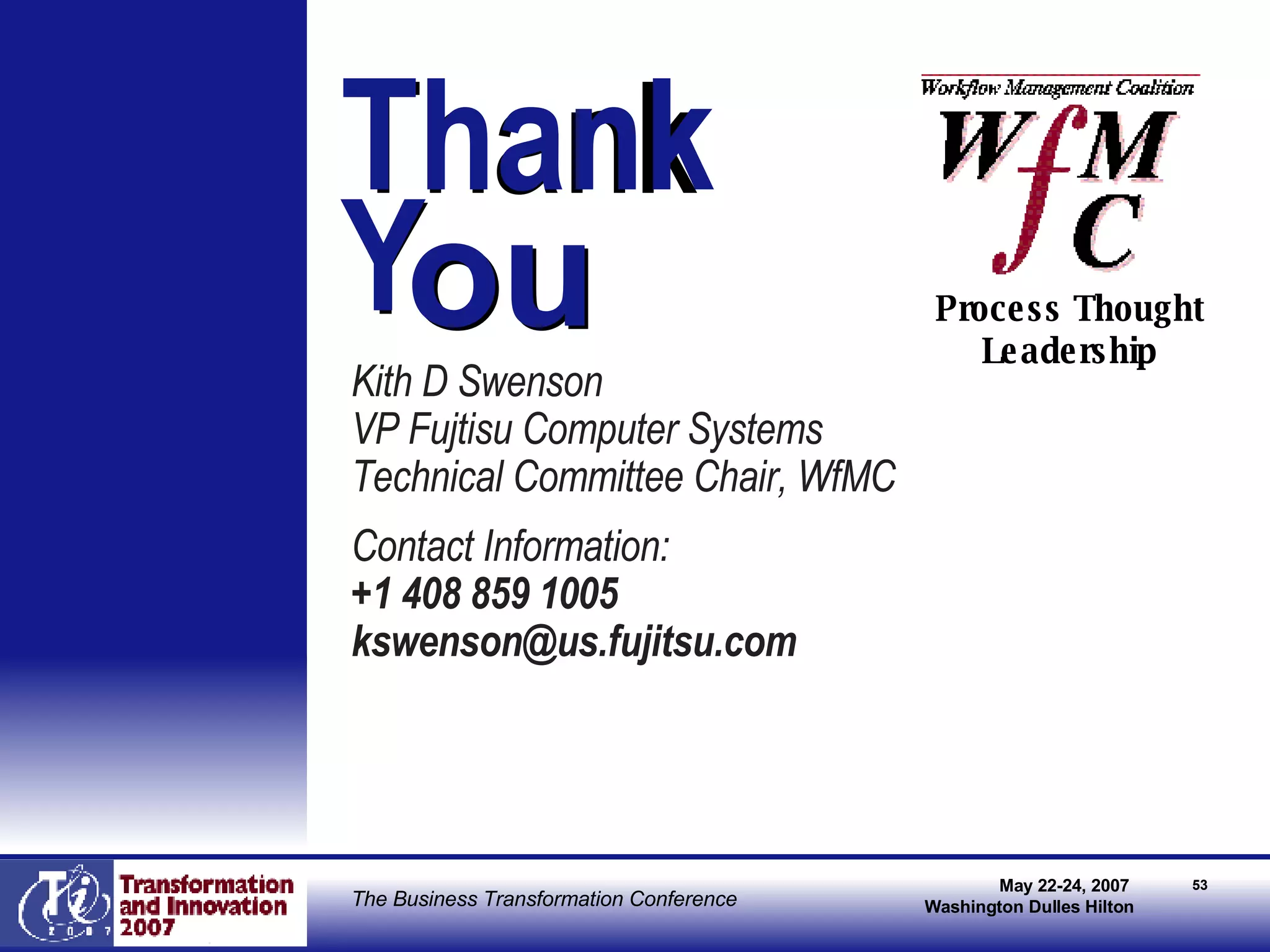Thank  Y Kith D Swenson VP Fujtisu Computer Systems Technical Committee Chair, WfMC Contact Information: +1 408 859 1005 [email_address] ou Process Thought Leadership Thank  Y ou 