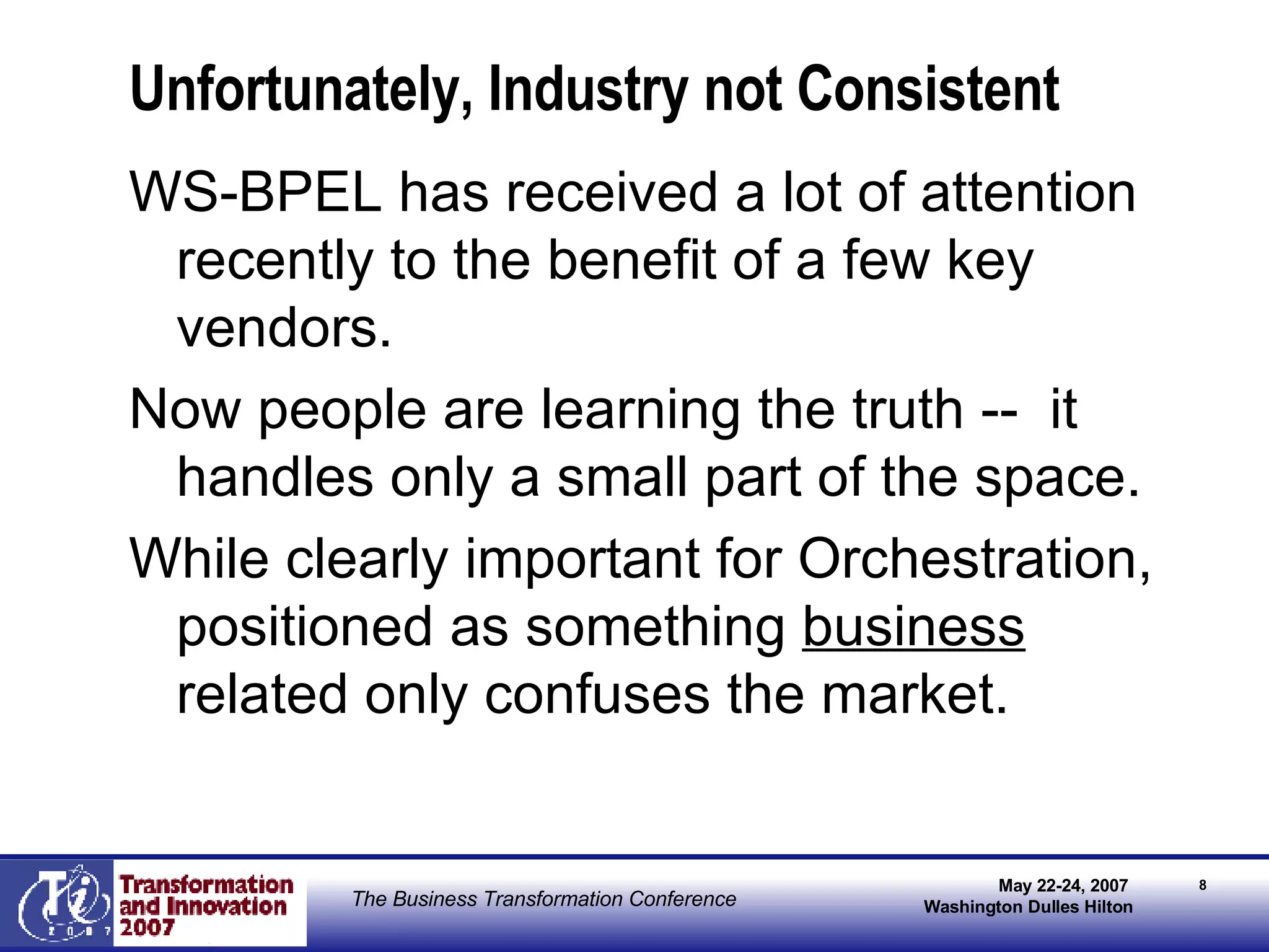 Unfortunately, Industry not Consistent WS-BPEL has received a lot of attention recently to the benefit of a few key vendors. Now people are learning the truth --  it handles only a small part of the space. While clearly important for Orchestration, positioned as something  business  related only confuses the market. 