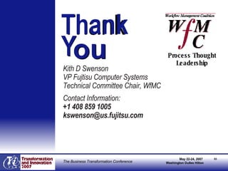 Thank  Y Kith D Swenson VP Fujtisu Computer Systems Technical Committee Chair, WfMC Contact Information: +1 408 859 1005 [email_address] ou Process Thought Leadership Thank  Y ou 