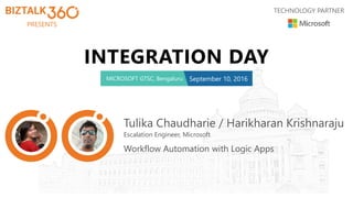 PRESENTS
TECHNOLOGY PARTNER
INTEGRATION DAY
MICROSOFT GTSC, Bengaluru September 10, 2016
Tulika Chaudharie / Harikharan Krishnaraju
Escalation Engineer, Microsoft
Workflow Automation with Logic Apps
 